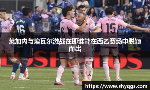 xc体育莱加内与埃瓦尔激战在即谁能在西乙赛场中脱颖而出